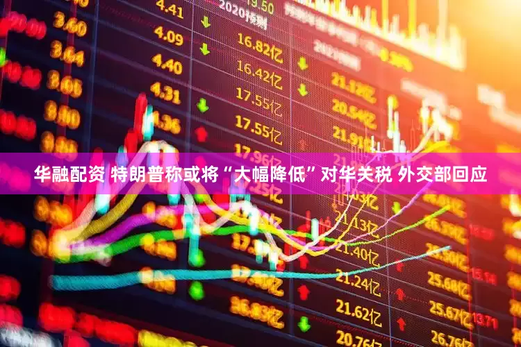 华融配资 特朗普称或将“大幅降低”对华关税 外交部回应