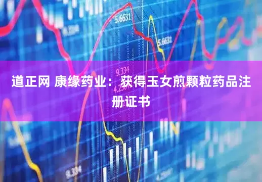 道正网 康缘药业：获得玉女煎颗粒药品注册证书