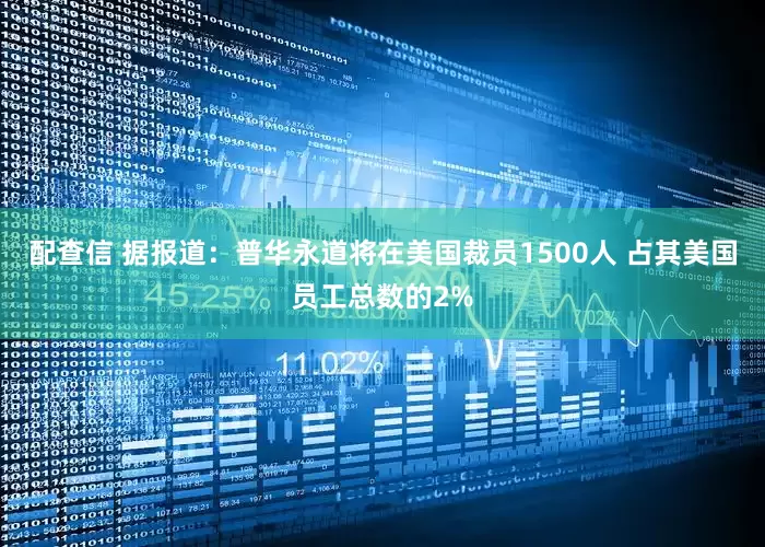 配查信 据报道：普华永道将在美国裁员1500人 占其美国员工总数的2%