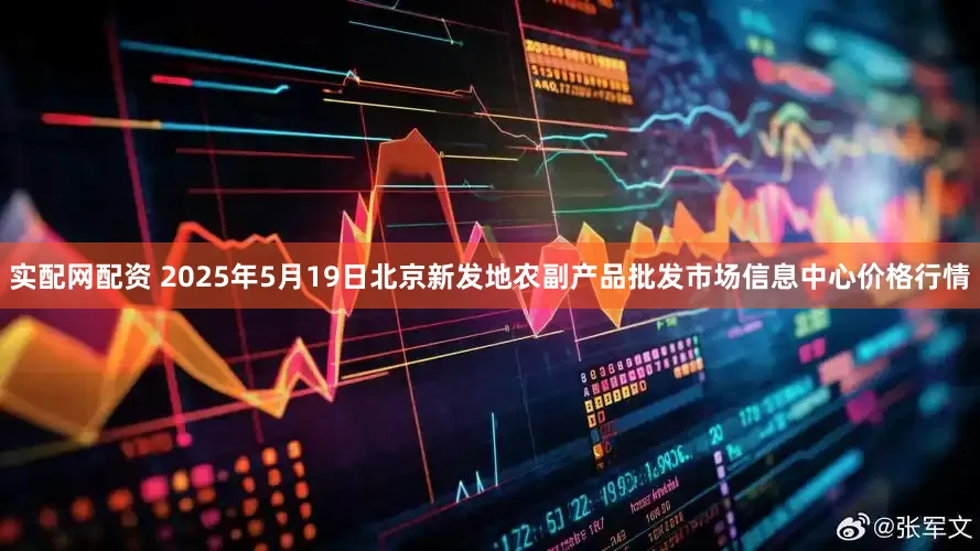 实配网配资 2025年5月19日北京新发地农副产品批发市场信息中心价格行情