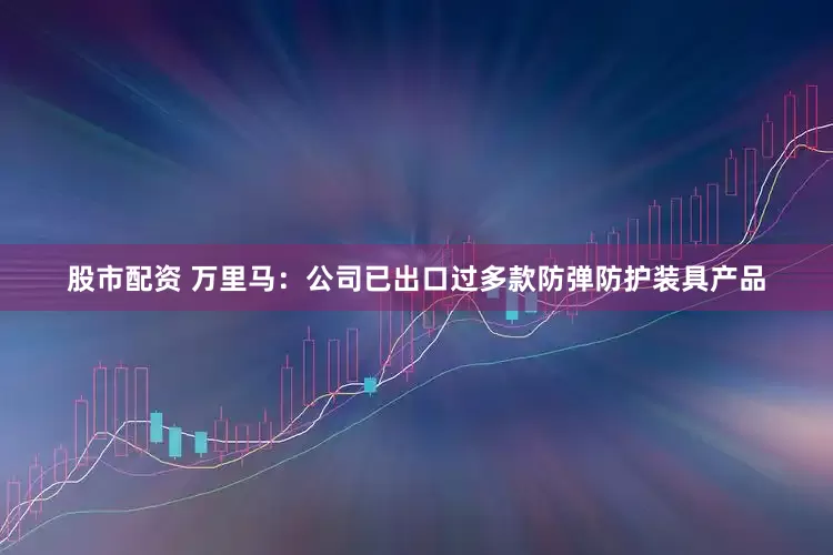 股市配资 万里马：公司已出口过多款防弹防护装具产品
