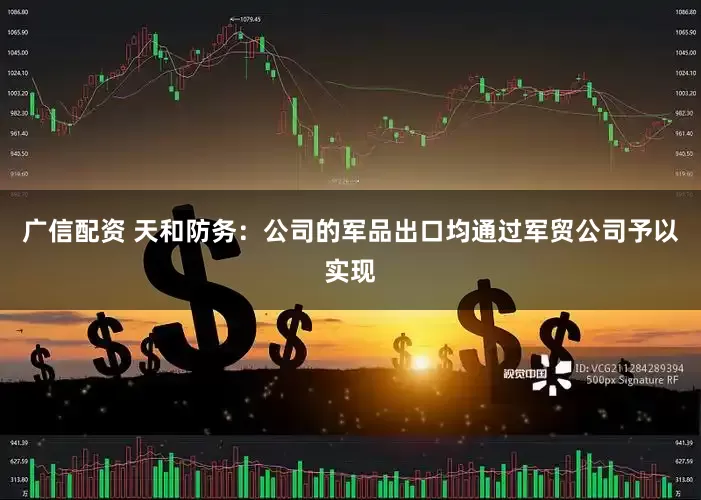 广信配资 天和防务：公司的军品出口均通过军贸公司予以实现