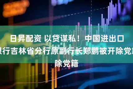 日昇配资 以贷谋私！中国进出口银行吉林省分行原副行长郑鹏被开除党籍
