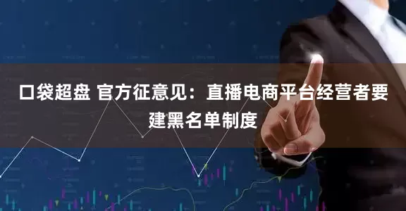 口袋超盘 官方征意见：直播电商平台经营者要建黑名单制度