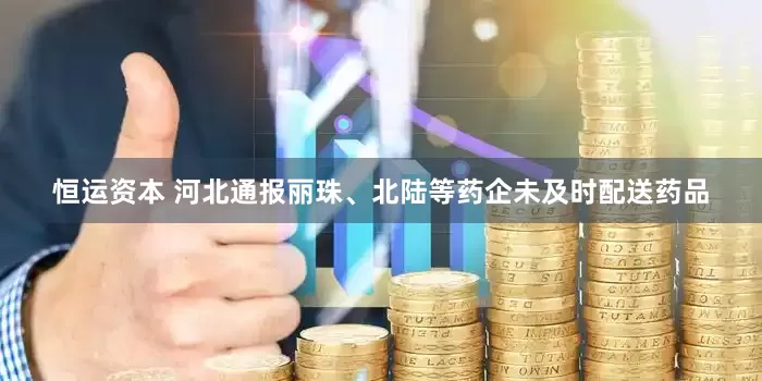 恒运资本 河北通报丽珠、北陆等药企未及时配送药品