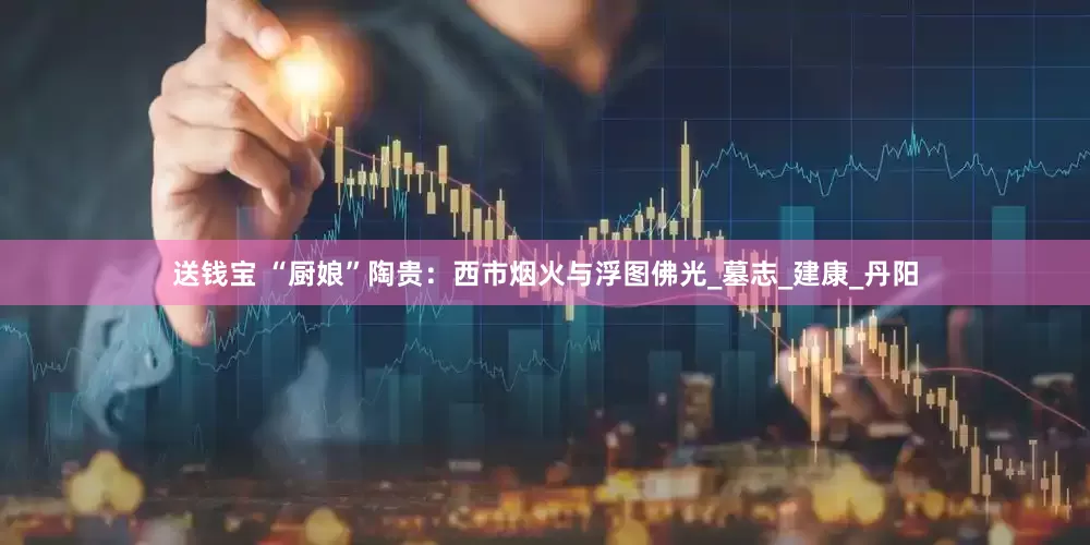 送钱宝 “厨娘”陶贵：西市烟火与浮图佛光_墓志_建康_丹阳