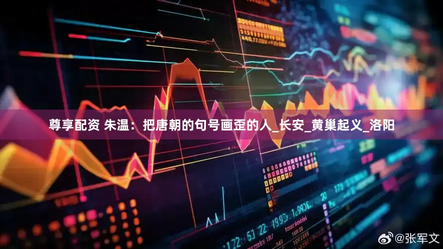 尊享配资 朱温：把唐朝的句号画歪的人_长安_黄巢起义_洛阳