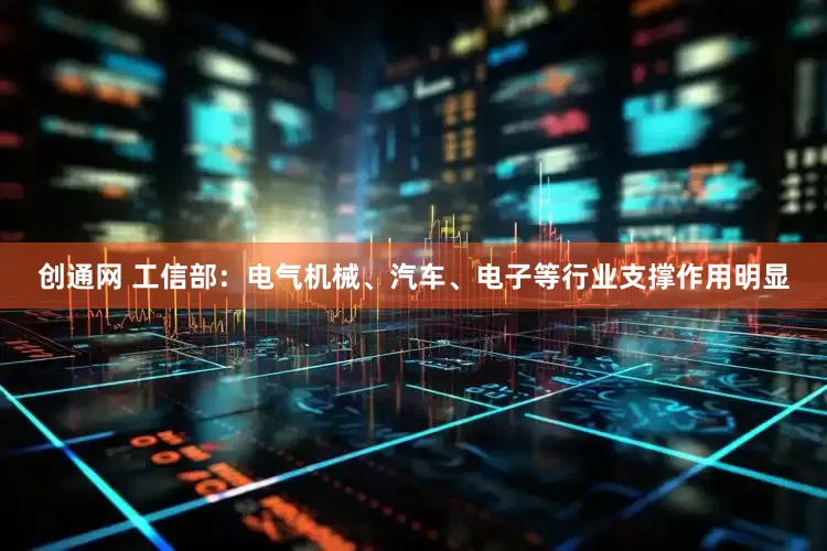 创通网 工信部：电气机械、汽车、电子等行业支撑作用明显