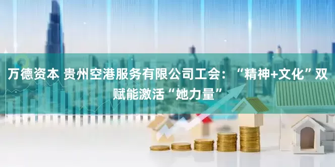 万德资本 贵州空港服务有限公司工会：“精神+文化”双赋能激活“她力量”