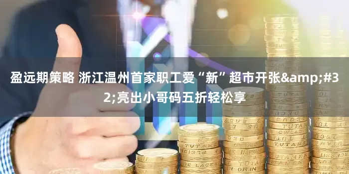 盈远期策略 浙江温州首家职工爱“新”超市开张&#32;亮出小哥码五折轻松享