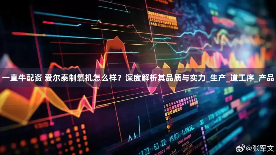 一直牛配资 爱尔泰制氧机怎么样？深度解析其品质与实力_生产_道工序_产品