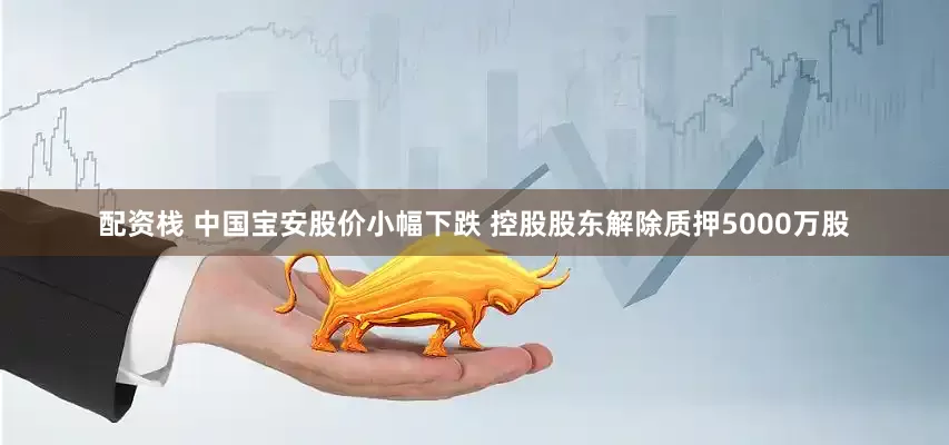 配资栈 中国宝安股价小幅下跌 控股股东解除质押5000万股
