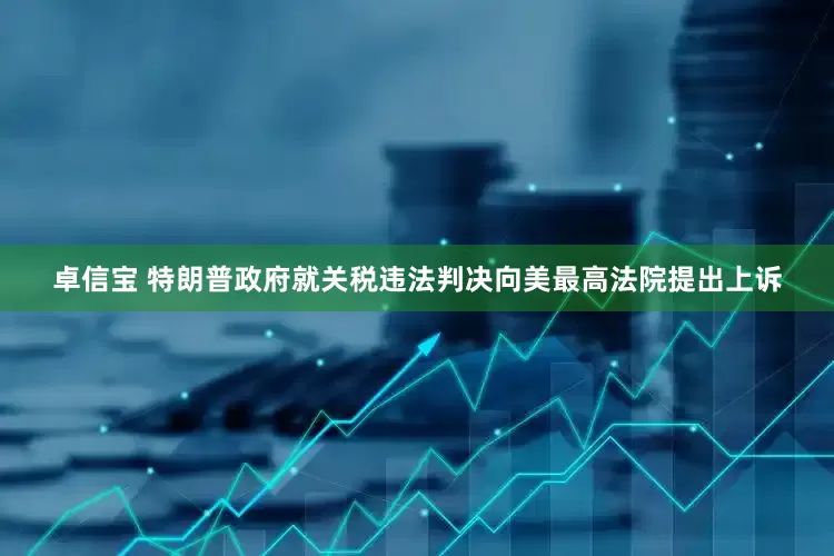 卓信宝 特朗普政府就关税违法判决向美最高法院提出上诉