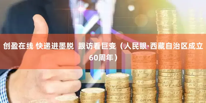 创盈在线 快递进墨脱  跟访看巨变（人民眼·西藏自治区成立60周年）