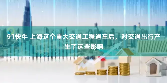 91快牛 上海这个重大交通工程通车后，对交通出行产生了这些影响