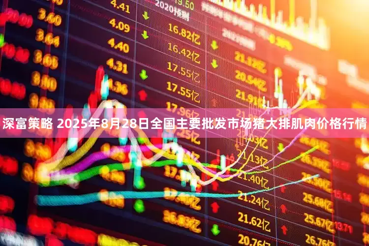 深富策略 2025年8月28日全国主要批发市场猪大排肌肉价格行情