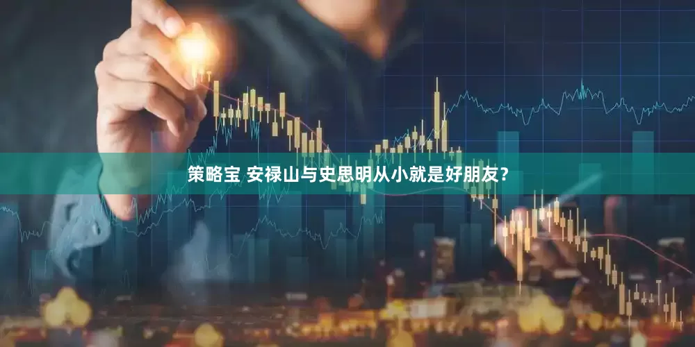 策略宝 安禄山与史思明从小就是好朋友？