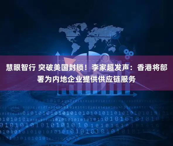 慧眼智行 突破美国封锁！李家超发声：香港将部署为内地企业提供供应链服务