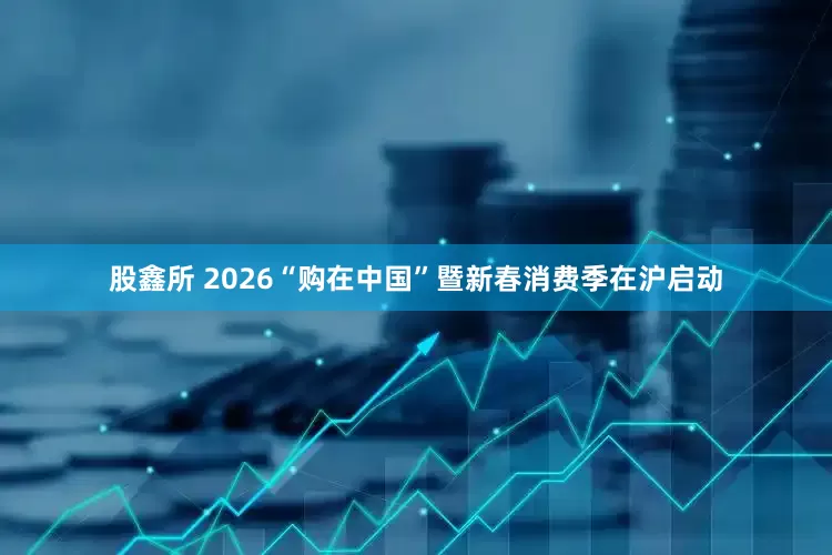 股鑫所 2026“购在中国”暨新春消费季在沪启动