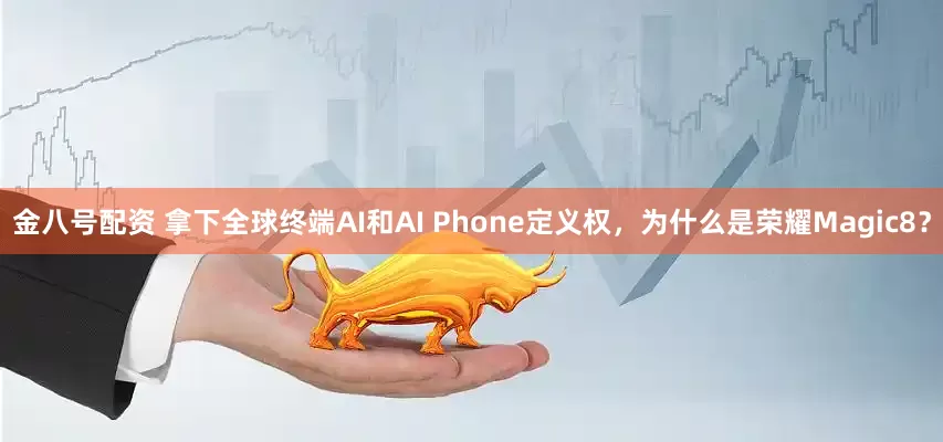 金八号配资 拿下全球终端AI和AI Phone定义权，为什么是荣耀Magic8？