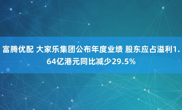富腾优配 大家乐集团公布年度业绩 股东应占溢利1.64亿港元同比减少29.5%