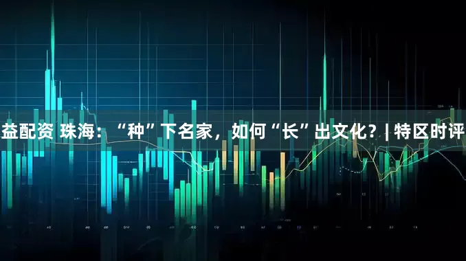 益配资 珠海：“种”下名家，如何“长”出文化？| 特区时评